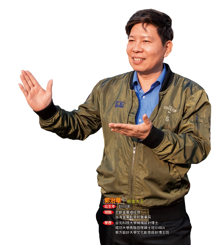 郭治華 板金大王出生年 1970年現職 志鋼金屬總經理 台灣金屬創意館董事長學歷 台北科技大學機械設計博士 成功大學高階管理碩士班EMBA 東方設計大學文化創意設計博士班 image